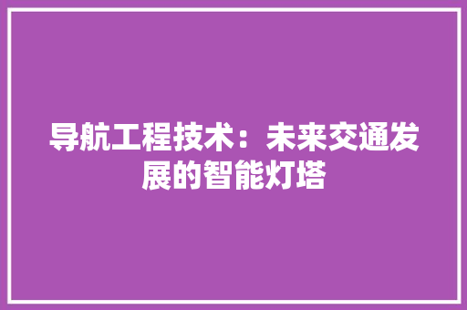 导航工程技术：未来交通发展的智能灯塔