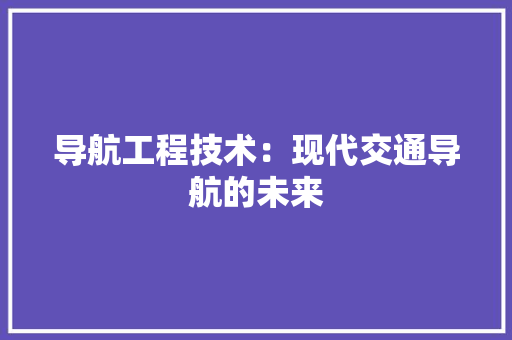 导航工程技术：现代交通导航的未来