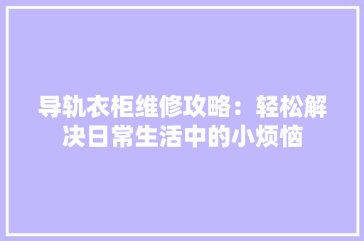 导轨衣柜维修攻略：轻松解决日常生活中的小烦恼 现代风格装饰