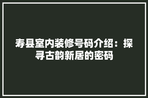 寿县室内装修号码介绍：探寻古韵新居的密码 现代风格装饰