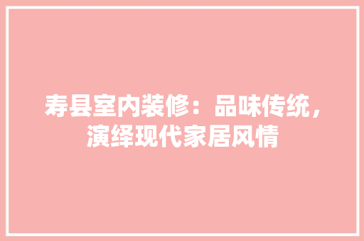 寿县室内装修：品味传统，演绎现代家居风情 现代风格装饰