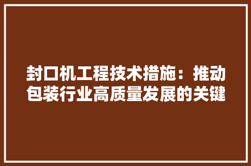 封口机工程技术措施：推动包装行业高质量发展的关键路径