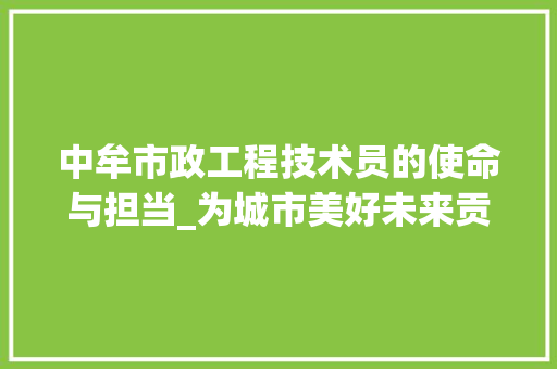中牟市政工程技术员的使命与担当_为城市美好未来贡献力量 家居装修