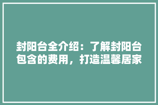 封阳台全介绍：了解封阳台包含的费用，打造温馨居家空间