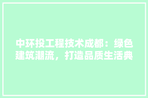中环投工程技术成都：绿色建筑潮流，打造品质生活典范 家居装修