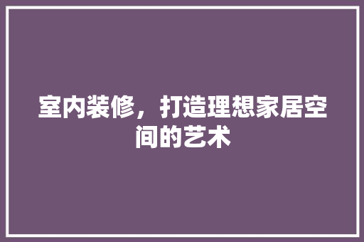 室内装修，打造理想家居空间的艺术 现代风格装饰