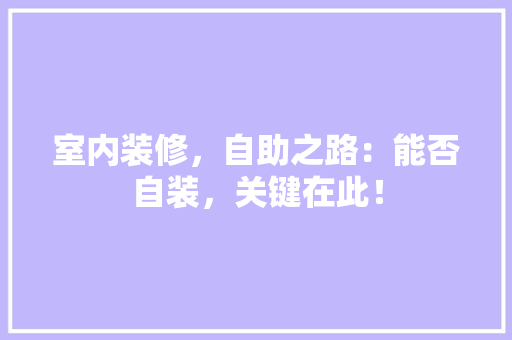 室内装修，自助之路：能否自装，关键在此！