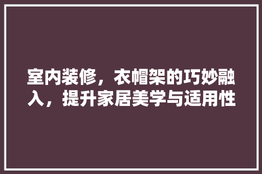 室内装修，衣帽架的巧妙融入，提升家居美学与适用性