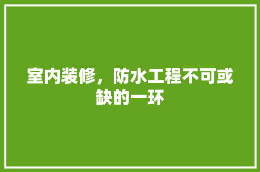 室内装修，防水工程不可或缺的一环 现代风格装饰