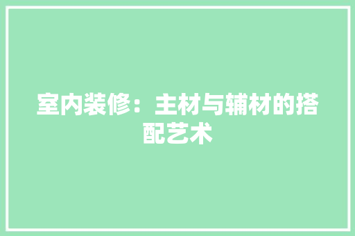 室内装修：主材与辅材的搭配艺术 现代风格装饰