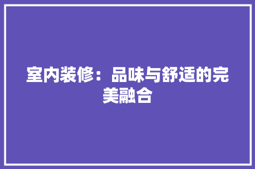 室内装修：品味与舒适的完美融合 现代风格装饰