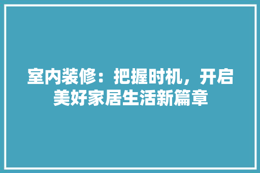 室内装修：把握时机，开启美好家居生活新篇章