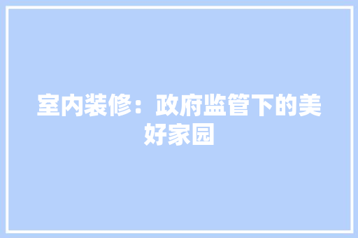 室内装修：政府监管下的美好家园