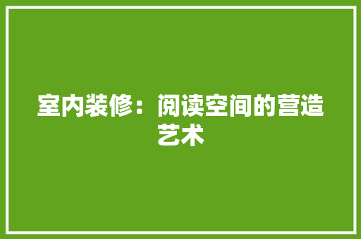 室内装修：阅读空间的营造艺术 现代风格装饰