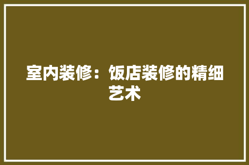 室内装修：饭店装修的精细艺术 现代风格装饰