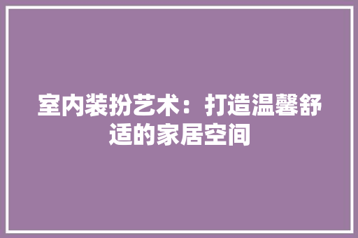 室内装扮艺术：打造温馨舒适的家居空间 现代风格装饰