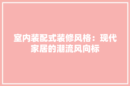 室内装配式装修风格：现代家居的潮流风向标 现代风格装饰