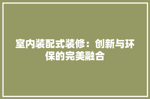 室内装配式装修：创新与环保的完美融合 现代风格装饰