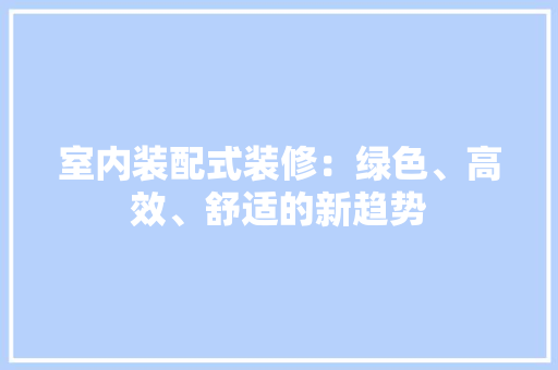 室内装配式装修：绿色、高效、舒适的新趋势 现代风格装饰