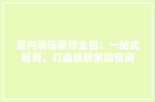 室内装饰装修全包：一站式服务，打造理想家居空间 现代风格装饰
