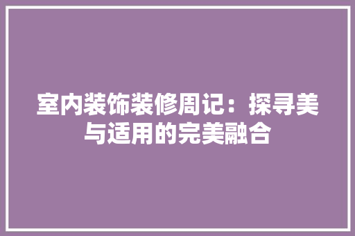 室内装饰装修周记：探寻美与适用的完美融合 现代风格装饰