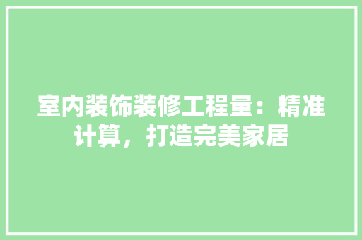 室内装饰装修工程量：精准计算，打造完美家居 现代风格装饰