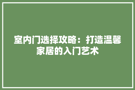 室内门选择攻略：打造温馨家居的入门艺术