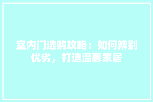 室内门选购攻略：如何辨别优劣，打造温馨家居 现代风格装饰