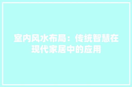 室内风水布局：传统智慧在现代家居中的应用 现代风格装饰