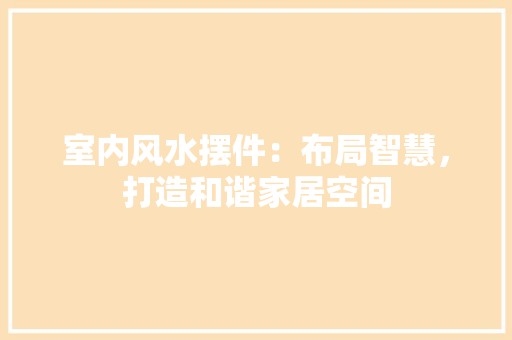 室内风水摆件：布局智慧，打造和谐家居空间