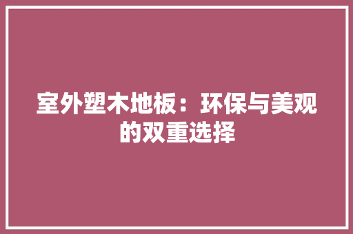 室外塑木地板：环保与美观的双重选择 现代风格装饰