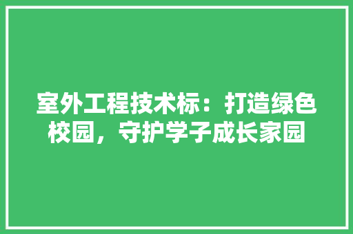 室外工程技术标：打造绿色校园，守护学子成长家园 现代风格装饰