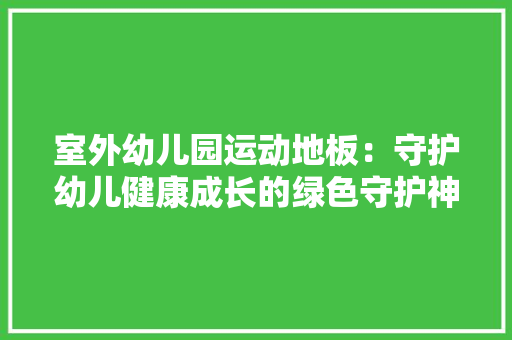 室外幼儿园运动地板：守护幼儿健康成长的绿色守护神 现代风格装饰