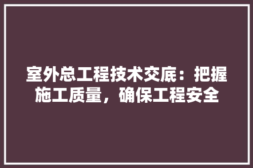 室外总工程技术交底：把握施工质量，确保工程安全 现代风格装饰