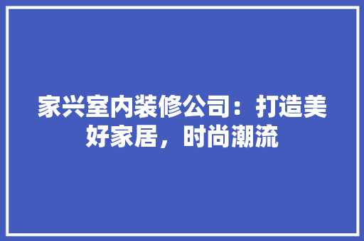 家兴室内装修公司：打造美好家居，时尚潮流