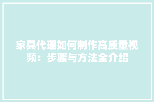 家具代理如何制作高质量视频：步骤与方法全介绍