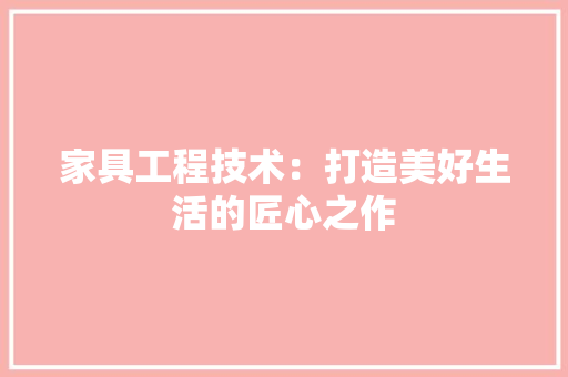家具工程技术：打造美好生活的匠心之作 现代风格装饰