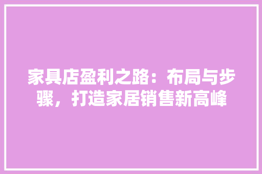 家具店盈利之路：布局与步骤，打造家居销售新高峰 现代风格装饰