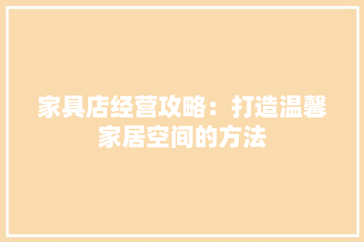 家具店经营攻略：打造温馨家居空间的方法 现代风格装饰