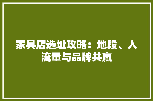 家具店选址攻略：地段、人流量与品牌共赢 现代风格装饰