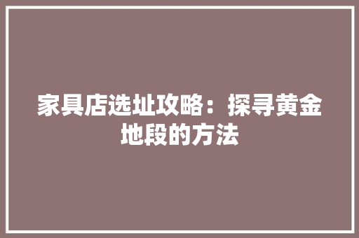 家具店选址攻略：探寻黄金地段的方法 现代风格装饰