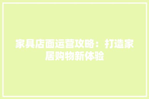 家具店面运营攻略：打造家居购物新体验 现代风格装饰