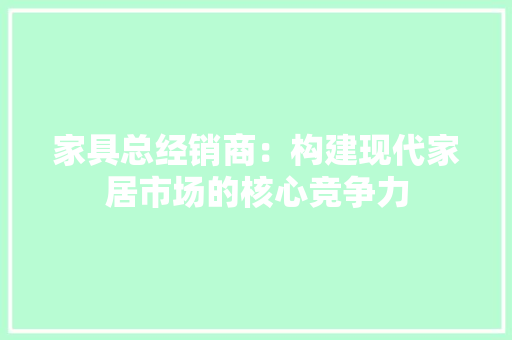 家具总经销商：构建现代家居市场的核心竞争力 现代风格装饰