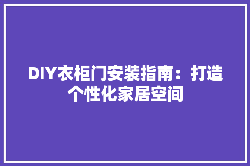 DIY衣柜门安装指南：打造个性化家居空间