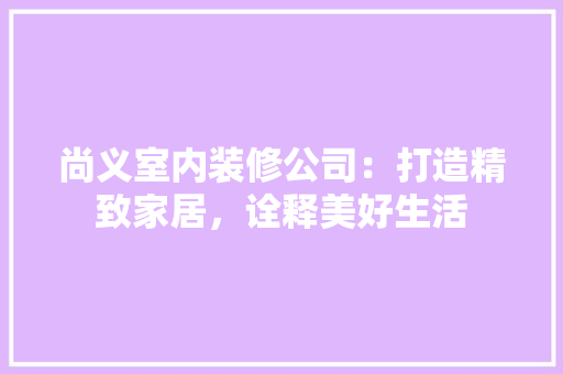 尚义室内装修公司：打造精致家居，诠释美好生活