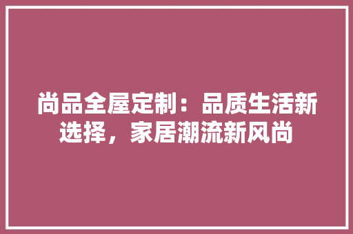 尚品全屋定制：品质生活新选择，家居潮流新风尚 现代风格装饰