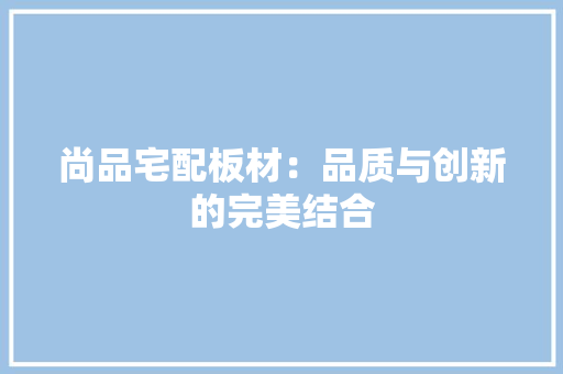 尚品宅配板材：品质与创新的完美结合 现代风格装饰