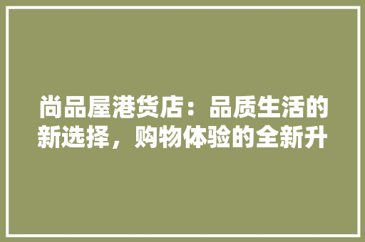 尚品屋港货店：品质生活的新选择，购物体验的全新升级 现代风格装饰