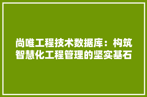 尚唯工程技术数据库：构筑智慧化工程管理的坚实基石