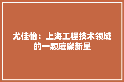 尤佳怡：上海工程技术领域的一颗璀璨新星